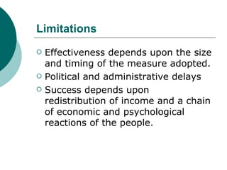 Limitations Effectiveness depends upon the size and timing of the measure adopted. Political and administrative delays Success depends upon redistribution of income and a chain of economic and psychological reactions of the people. 