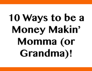 10 Ways to be a
 Money Makin’
  Momma (or
  Grandma)!
 
