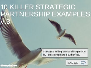 10 KILLER STRATEGIC
PARTNERSHIP EXAMPLES
v.3
@DisruptiveDave
Startups and big brands doing it right
by leveraging shared audiences.
READ ON
 