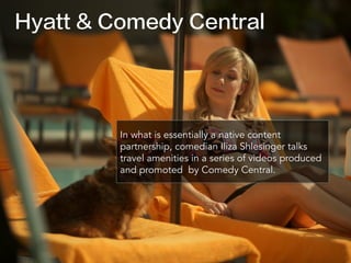 Hyatt & Comedy Central
In what is essentially a native content
partnership, comedian Iliza Shlesinger talks
travel amenities in a series of videos produced
and promoted by Comedy Central.
 
