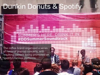 Dunkin Donuts & Spotify
The coffee brand organized a series
of national pop-up concerts, with
resulting content being promoted on
Spotify’s various platforms.
 