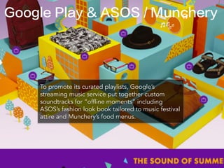 Google Play & ASOS / Munchery
To promote its curated playlists, Google’s
streaming music service put together custom
soundtracks for “offline moments” including
ASOS’s fashion look book tailored to music festival
attire and Munchery’s food menus.
 
