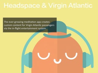 Headspace & Virgin Atlantic
The	
  ever-­‐growing	
  medita1on	
  app	
  creates	
  
custom	
  content	
  for	
  Virgin	
  Atlan1c	
  passengers	
  
via	
  the	
  in-­‐ﬂight	
  entertainment	
  system.	
  	
  
 