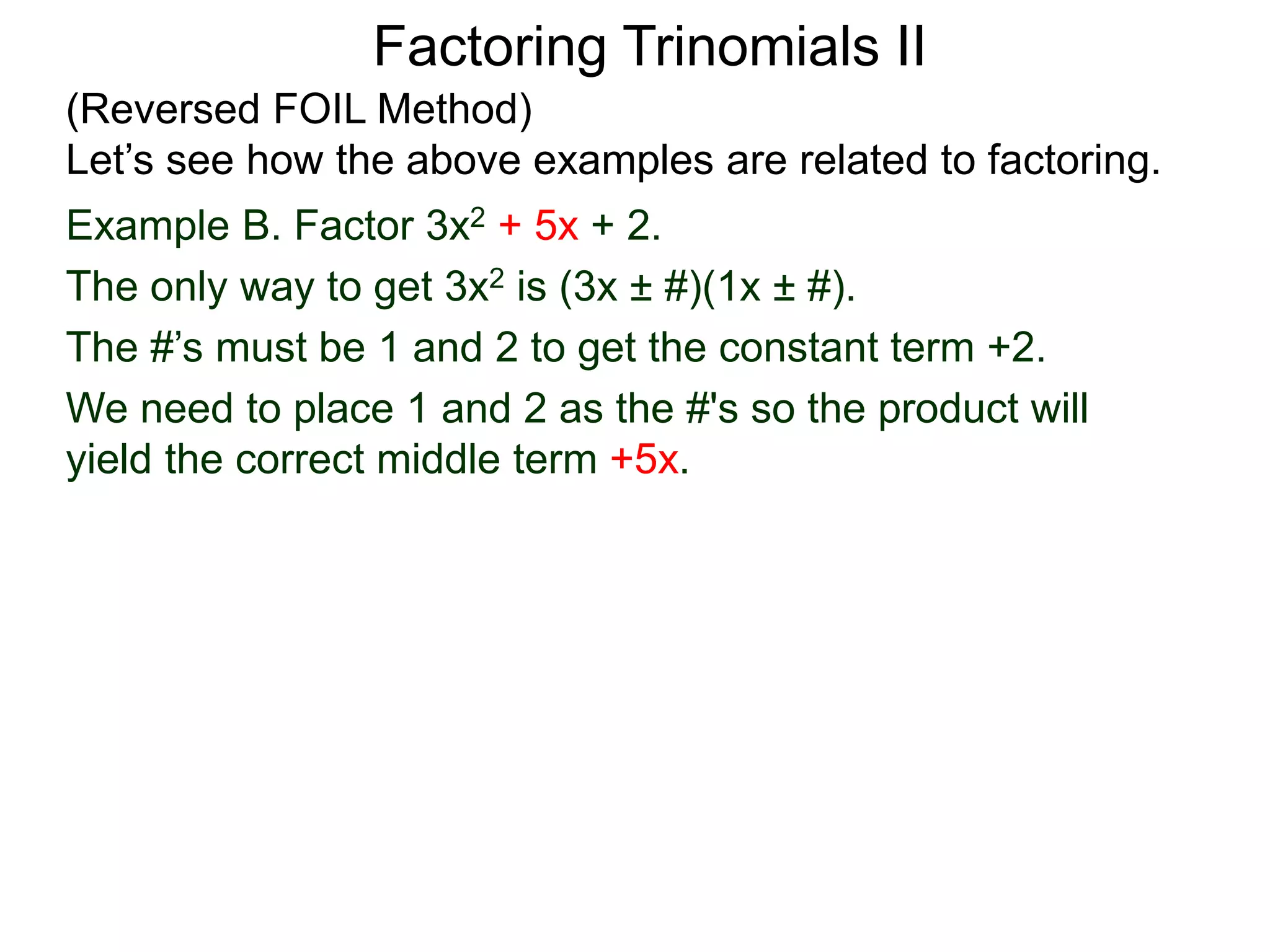 Example B. Factor 3x2 + 5x + 2.
The only way to get 3x2 is (3x ± #)(1x ± #).
The #’s must be 1 and 2 to get the constant term +2.
We need to place 1 and 2 as the #'s so the product will
yield the correct middle term +5x.
Factoring Trinomials II
(Reversed FOIL Method)
Let’s see how the above examples are related to factoring.
 