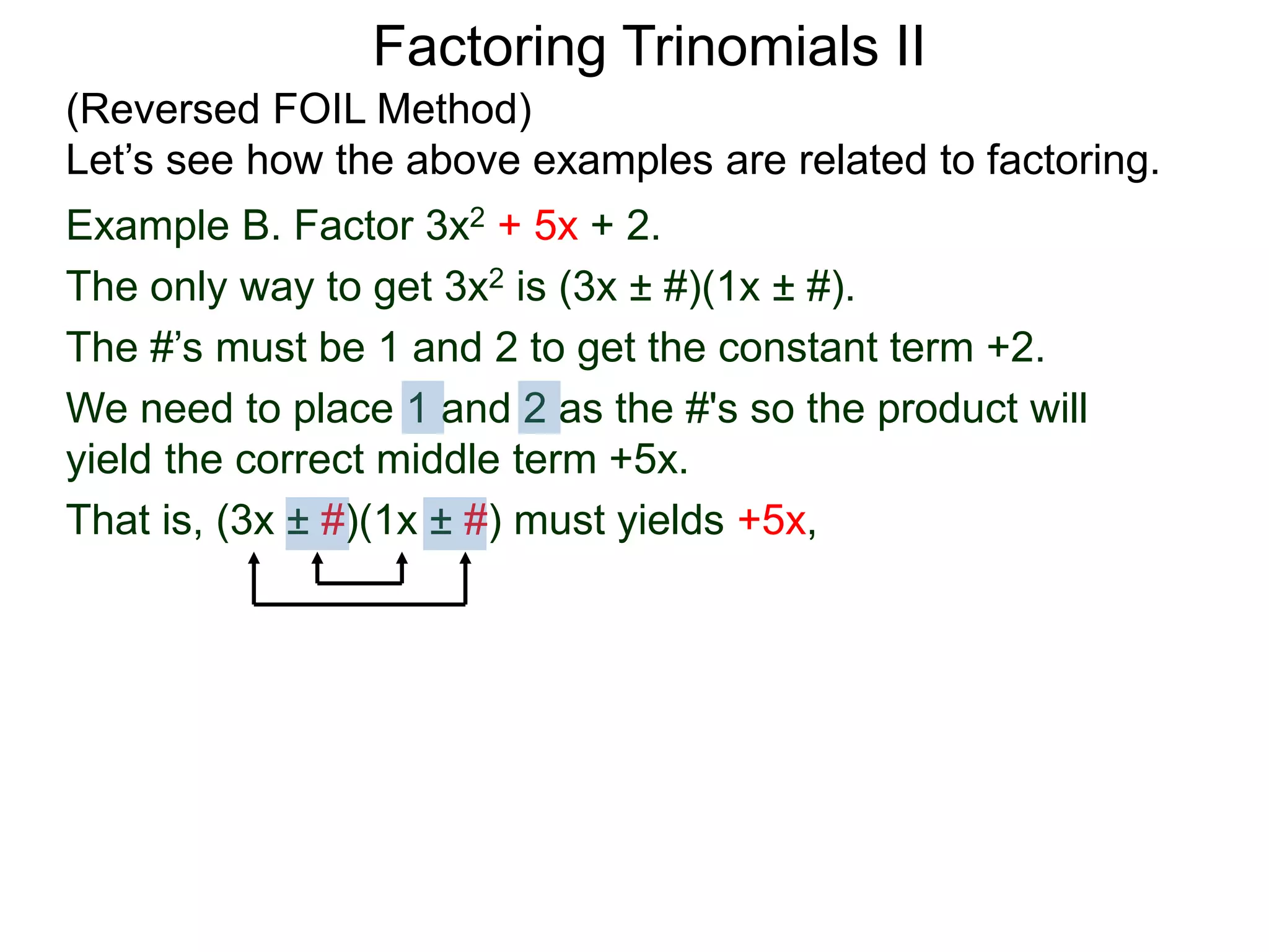 Example B. Factor 3x2 + 5x + 2.
The only way to get 3x2 is (3x ± #)(1x ± #).
The #’s must be 1 and 2 to get the constant term +2.
We need to place 1 and 2 as the #'s so the product will
yield the correct middle term +5x.
That is, (3x ± #)(1x ± #) must yields +5x,
Factoring Trinomials II
(Reversed FOIL Method)
Let’s see how the above examples are related to factoring.
 