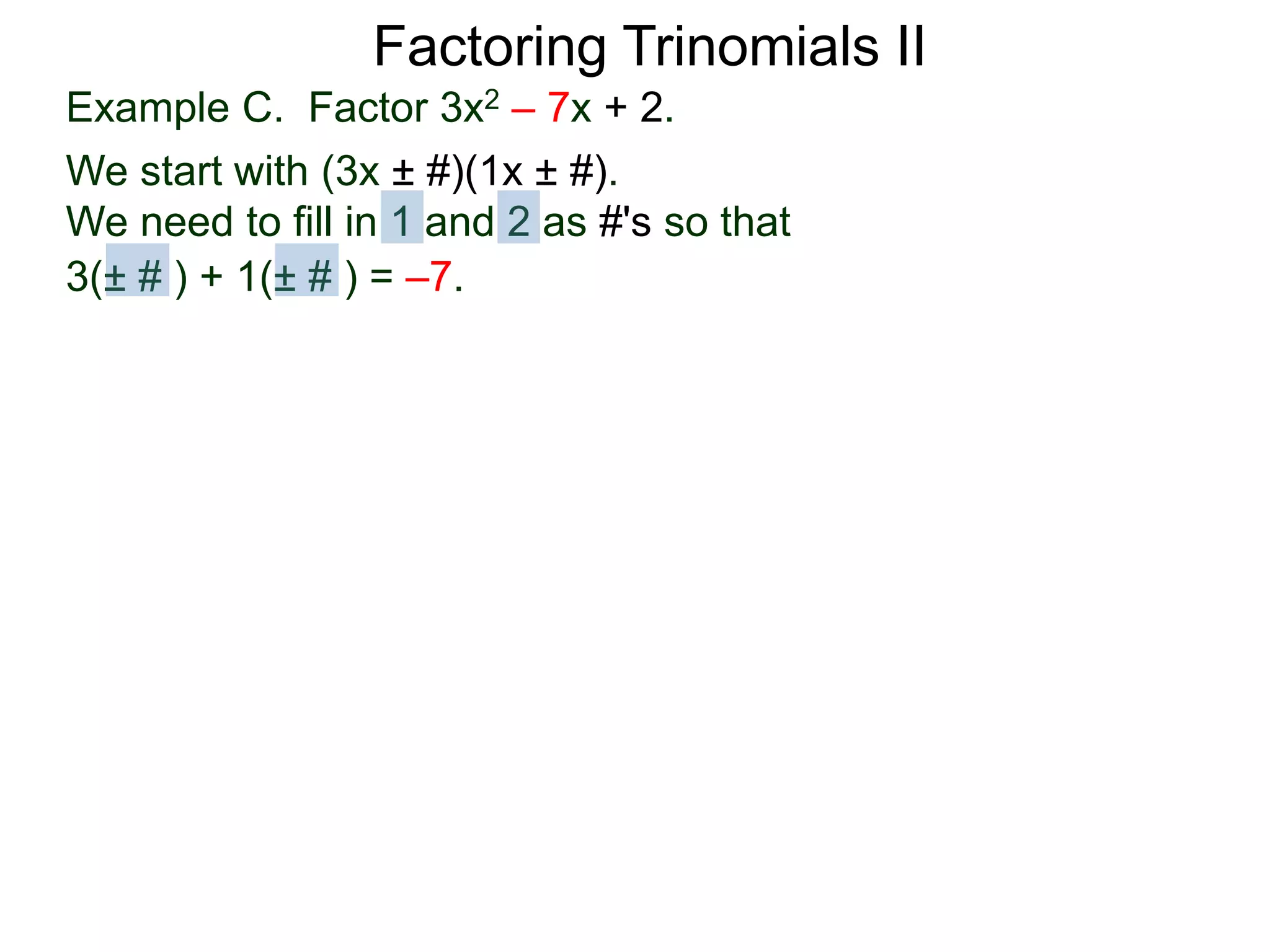 3(± # ) + 1(± # ) = –7.
Factoring Trinomials II
Example C. Factor 3x2 – 7x + 2.
We start with (3x ± #)(1x ± #).
We need to fill in 1 and 2 as #'s so that
 