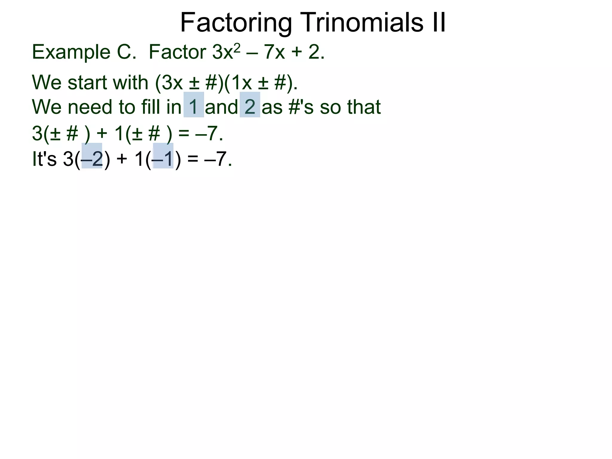 3(± # ) + 1(± # ) = –7.
It's 3(–2) + 1(–1) = –7.
Factoring Trinomials II
Example C. Factor 3x2 – 7x + 2.
We start with (3x ± #)(1x ± #).
We need to fill in 1 and 2 as #'s so that
 