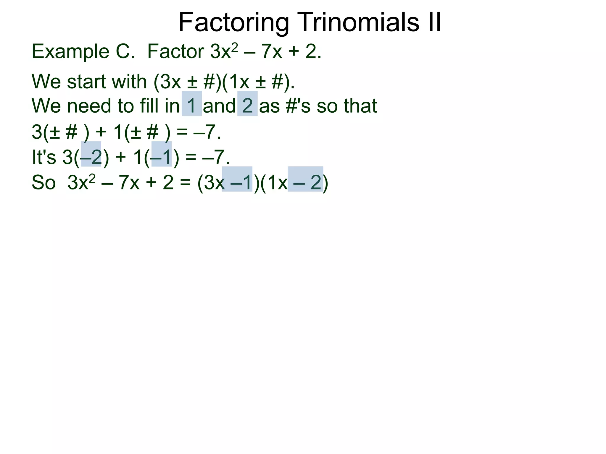 3(± # ) + 1(± # ) = –7.
It's 3(–2) + 1(–1) = –7.
So 3x2 – 7x + 2 = (3x –1)(1x – 2)
Factoring Trinomials II
Example C. Factor 3x2 – 7x + 2.
We start with (3x ± #)(1x ± #).
We need to fill in 1 and 2 as #'s so that
 