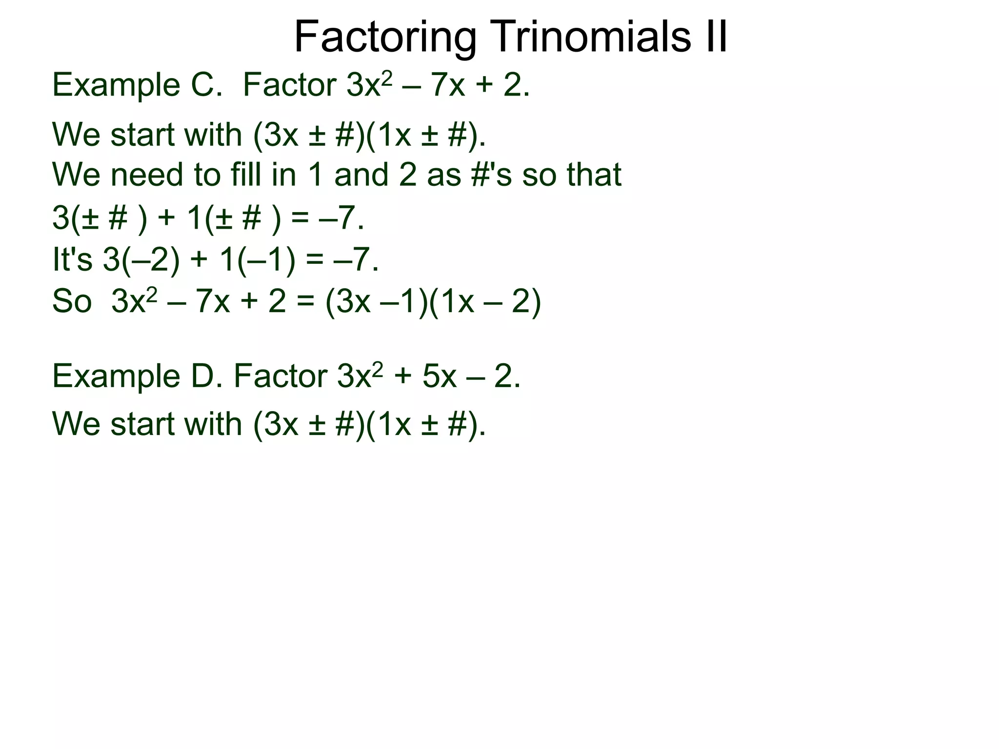 3(± # ) + 1(± # ) = –7.
It's 3(–2) + 1(–1) = –7.
So 3x2 – 7x + 2 = (3x –1)(1x – 2)
Example D. Factor 3x2 + 5x – 2.
We start with (3x ± #)(1x ± #).
Factoring Trinomials II
Example C. Factor 3x2 – 7x + 2.
We start with (3x ± #)(1x ± #).
We need to fill in 1 and 2 as #'s so that
 