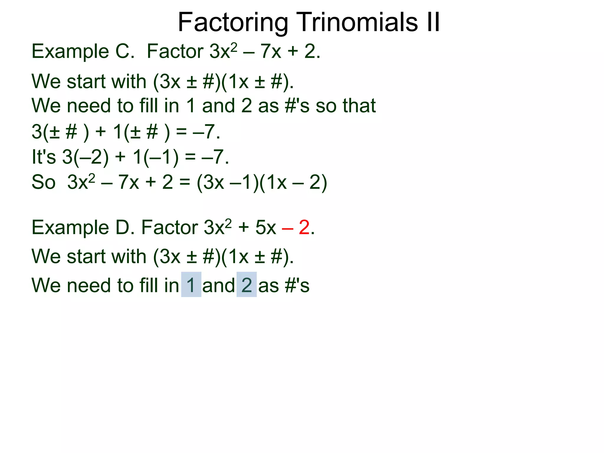 3(± # ) + 1(± # ) = –7.
It's 3(–2) + 1(–1) = –7.
So 3x2 – 7x + 2 = (3x –1)(1x – 2)
Example D. Factor 3x2 + 5x – 2.
We start with (3x ± #)(1x ± #).
We need to fill in 1 and 2 as #'s
Factoring Trinomials II
Example C. Factor 3x2 – 7x + 2.
We start with (3x ± #)(1x ± #).
We need to fill in 1 and 2 as #'s so that
 