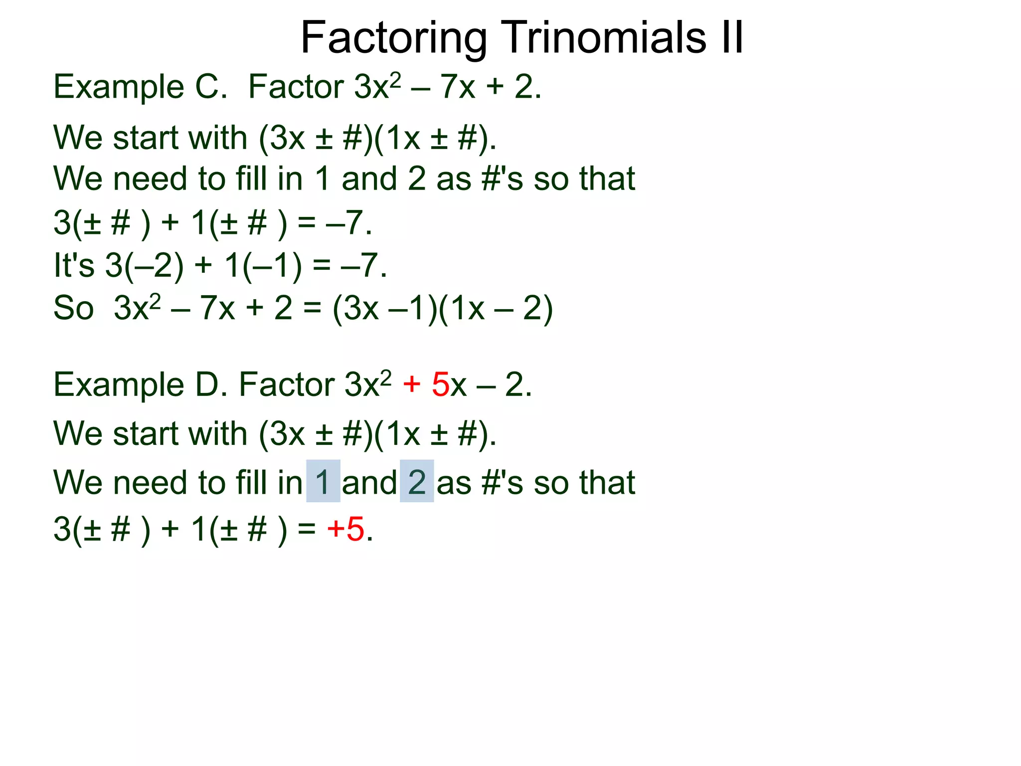 3(± # ) + 1(± # ) = –7.
It's 3(–2) + 1(–1) = –7.
So 3x2 – 7x + 2 = (3x –1)(1x – 2)
Example D. Factor 3x2 + 5x – 2.
We start with (3x ± #)(1x ± #).
We need to fill in 1 and 2 as #'s so that
3(± # ) + 1(± # ) = +5.
Factoring Trinomials II
Example C. Factor 3x2 – 7x + 2.
We start with (3x ± #)(1x ± #).
We need to fill in 1 and 2 as #'s so that
 
