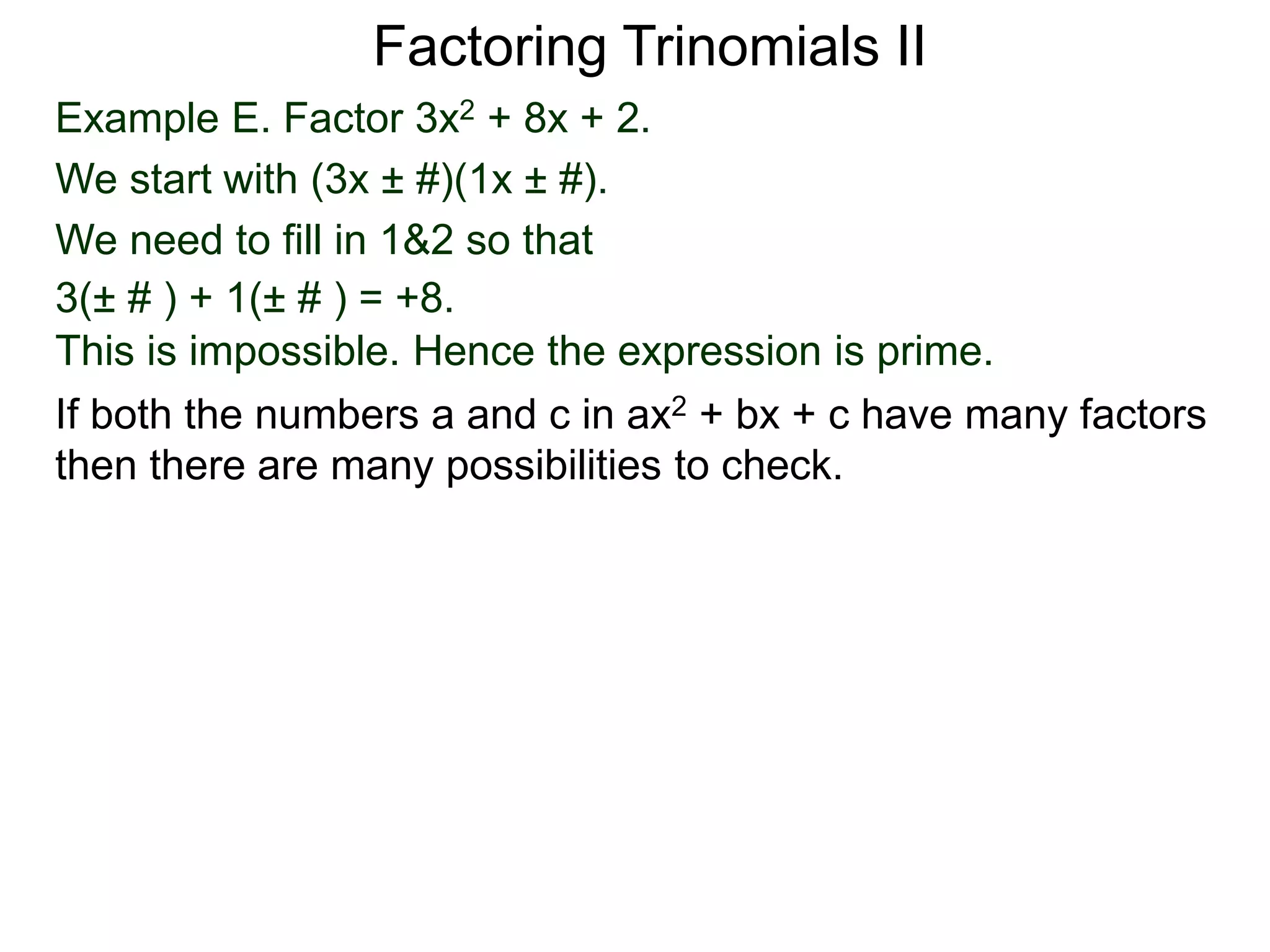 Example E. Factor 3x2 + 8x + 2.
We start with (3x ± #)(1x ± #).
We need to fill in 1&2 so that
3(± # ) + 1(± # ) = +8.
This is impossible. Hence the expression is prime.
Factoring Trinomials II
If both the numbers a and c in ax2 + bx + c have many factors
then there are many possibilities to check.
 