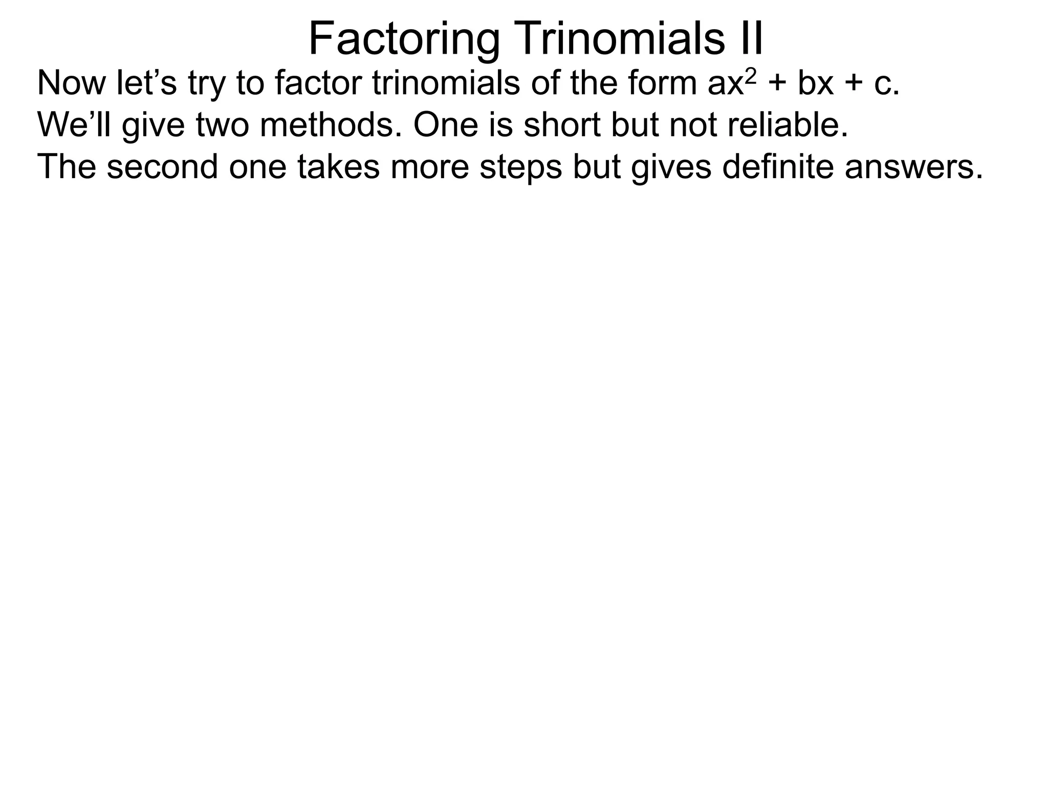 Factoring Trinomials II
Now let’s try to factor trinomials of the form ax2 + bx + c.
We’ll give two methods. One is short but not reliable.
The second one takes more steps but gives definite answers.
 