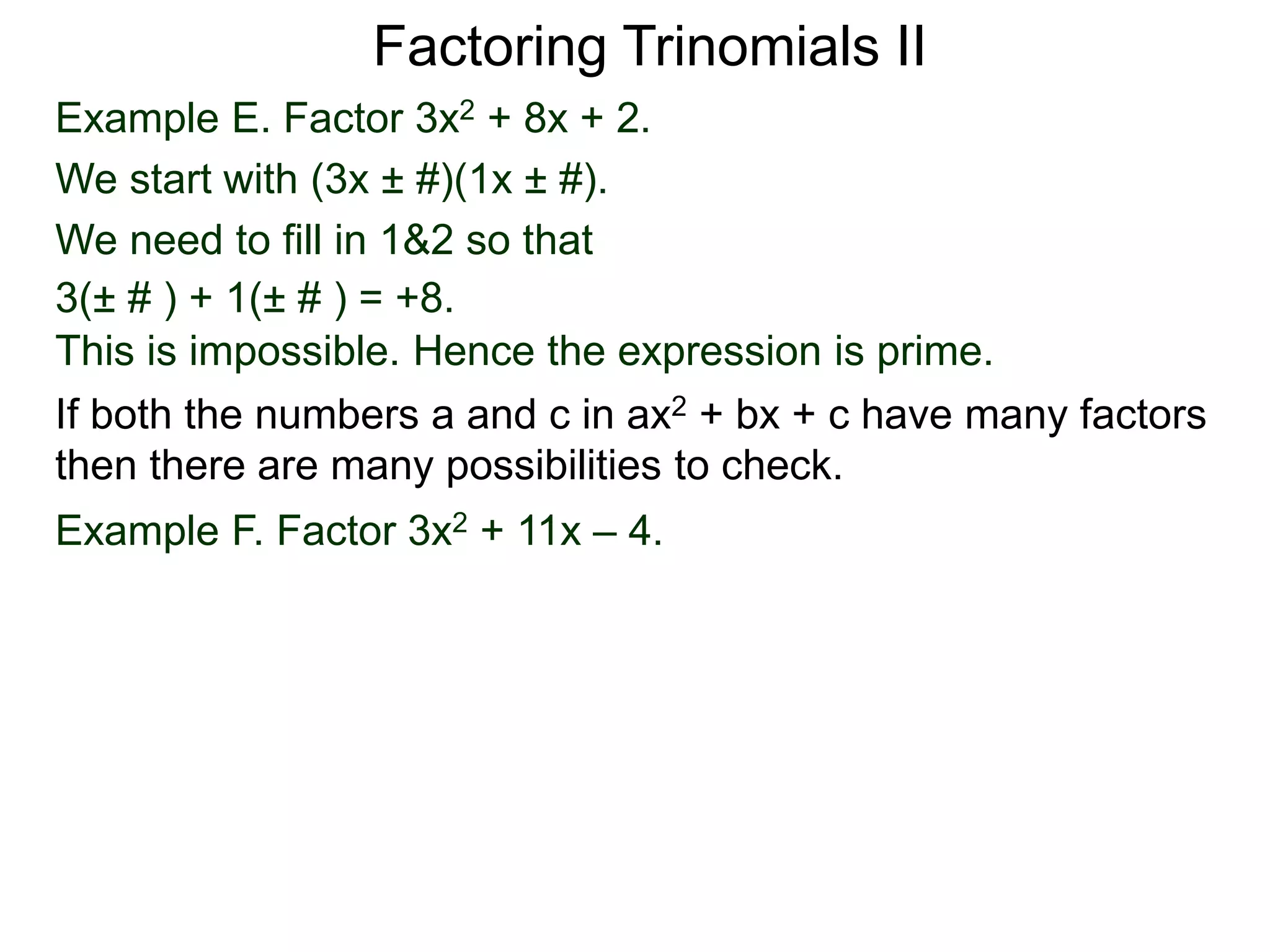 Example E. Factor 3x2 + 8x + 2.
We start with (3x ± #)(1x ± #).
We need to fill in 1&2 so that
3(± # ) + 1(± # ) = +8.
This is impossible. Hence the expression is prime.
Factoring Trinomials II
If both the numbers a and c in ax2 + bx + c have many factors
then there are many possibilities to check.
Example F. Factor 3x2 + 11x – 4.
 
