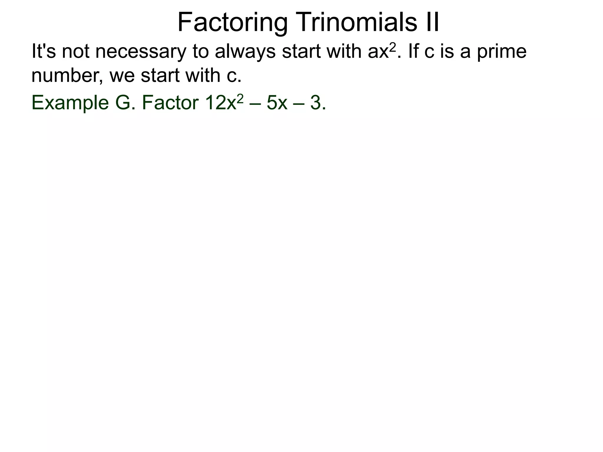 Example G. Factor 12x2 – 5x – 3.
Factoring Trinomials II
It's not necessary to always start with ax2. If c is a prime
number, we start with c.
 