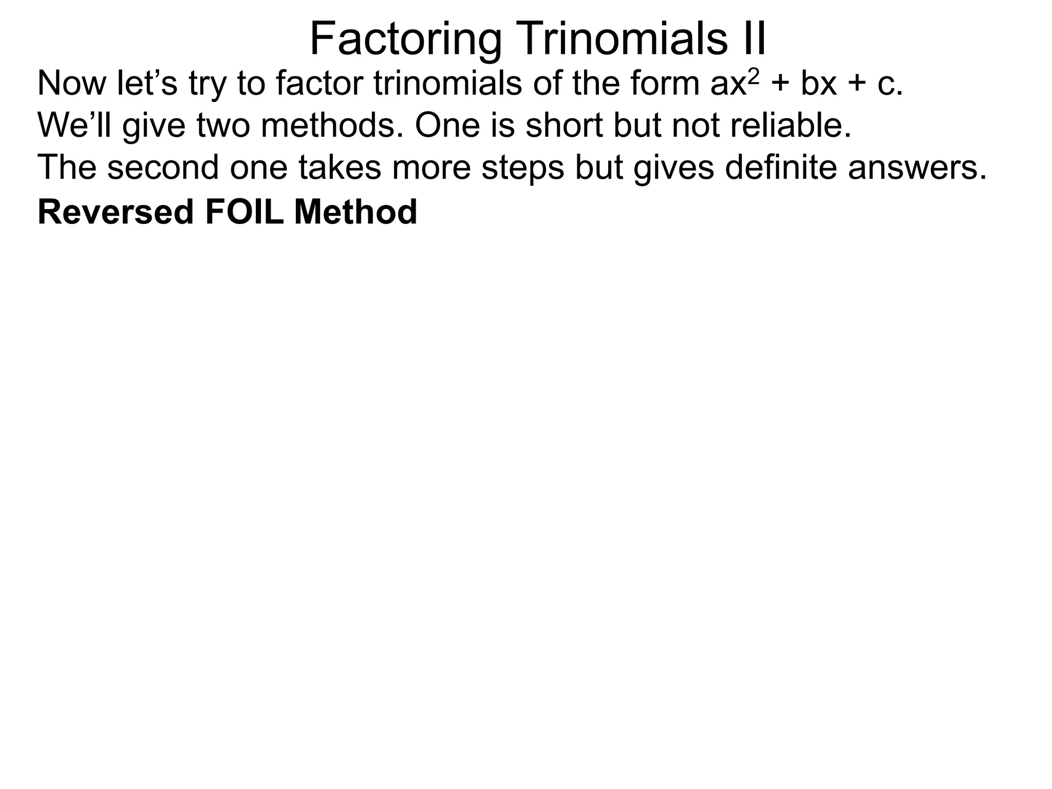 Factoring Trinomials II
Now let’s try to factor trinomials of the form ax2 + bx + c.
We’ll give two methods. One is short but not reliable.
The second one takes more steps but gives definite answers.
Reversed FOIL Method
 