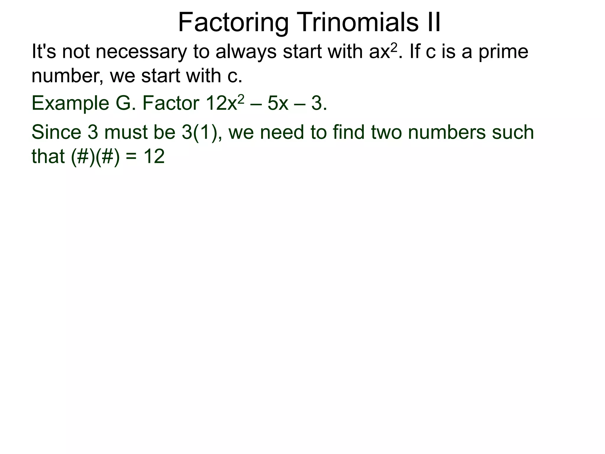 Example G. Factor 12x2 – 5x – 3.
Since 3 must be 3(1), we need to find two numbers such
that (#)(#) = 12
Factoring Trinomials II
It's not necessary to always start with ax2. If c is a prime
number, we start with c.
 