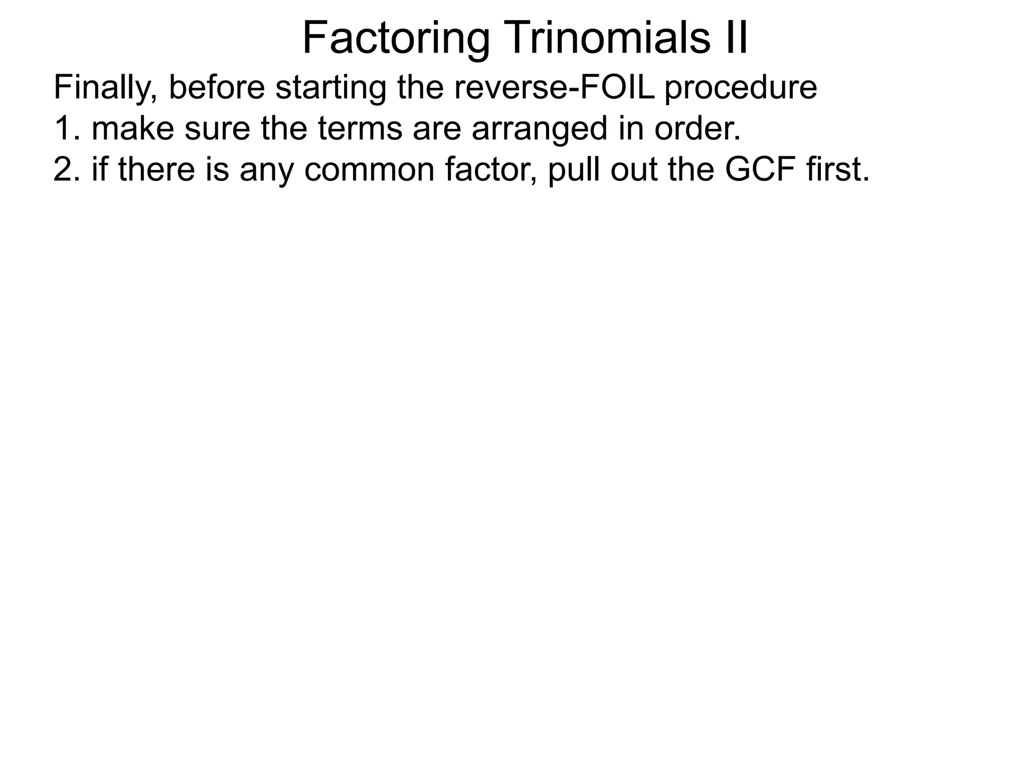 Factoring Trinomials II
Finally, before starting the reverse-FOIL procedure
1. make sure the terms are arranged in order.
2. if there is any common factor, pull out the GCF first.
 