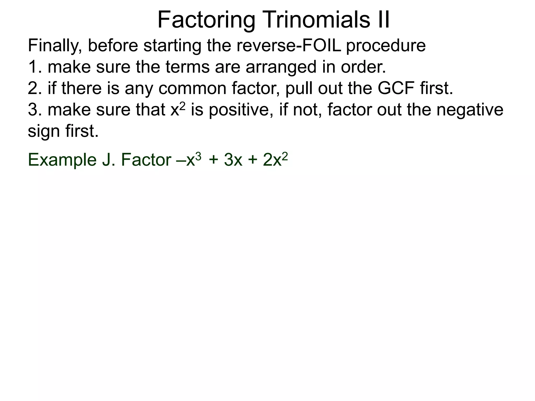 Factoring Trinomials II
Finally, before starting the reverse-FOIL procedure
1. make sure the terms are arranged in order.
2. if there is any common factor, pull out the GCF first.
3. make sure that x2 is positive, if not, factor out the negative
sign first.
Example J. Factor –x3 + 3x + 2x2
 
