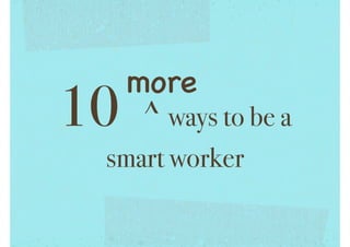 10

more
^ ways to be a

smart worker

 