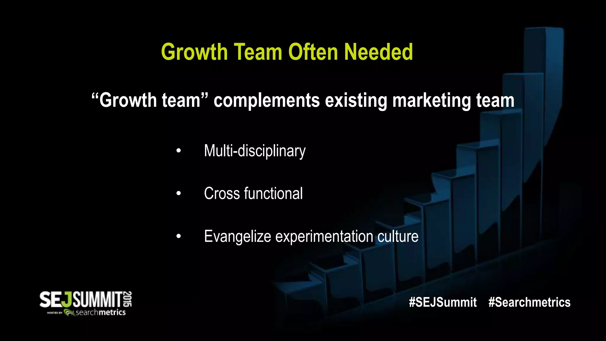 Growth Team Often Needed
• Multi-disciplinary
• Cross functional
• Evangelize experimentation culture
“Growth team” complements existing marketing team
#SEJSummit #Searchmetrics
 