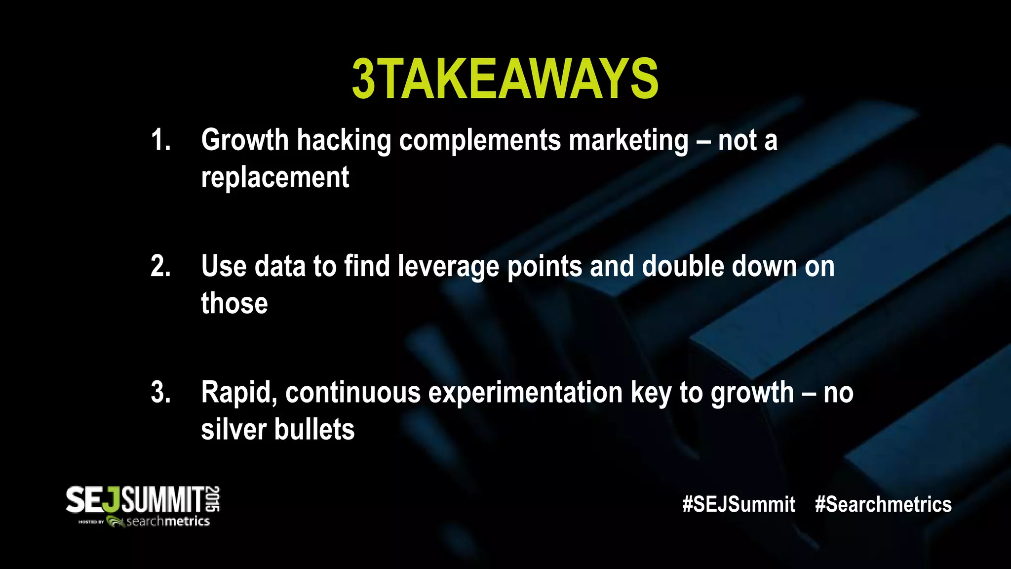 3TAKEAWAYS
1. Growth hacking complements marketing – not a
replacement
2. Use data to find leverage points and double down on
those
3. Rapid, continuous experimentation key to growth – no
silver bullets
#SEJSummit #Searchmetrics
 