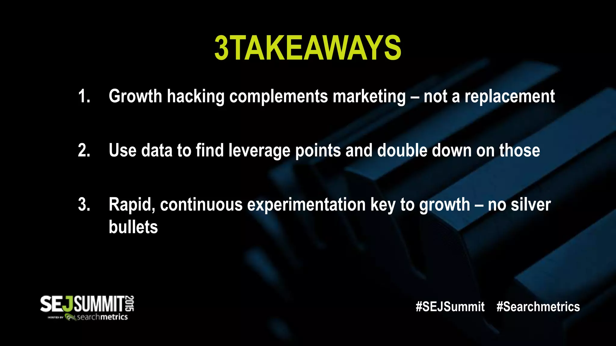 3TAKEAWAYS
1. Growth hacking complements marketing – not a replacement
2. Use data to find leverage points and double down on those
3. Rapid, continuous experimentation key to growth – no silver
bullets
#SEJSummit #Searchmetrics
 