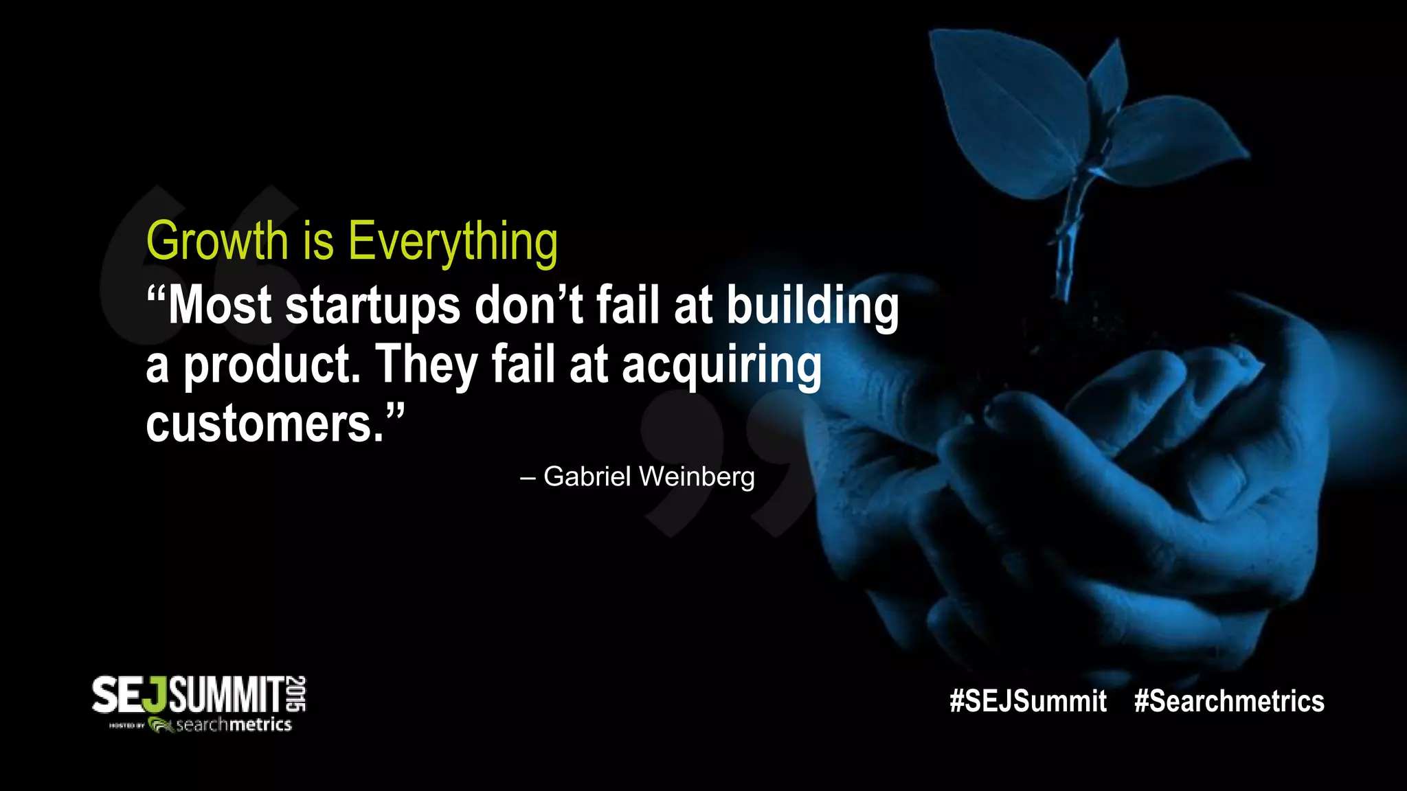 “Most startups don’t fail at building
a product. They fail at acquiring
customers.”
Growth is Everything
– Gabriel Weinberg
#SEJSummit #Searchmetrics
 