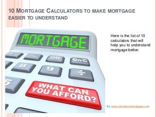 10 MORTGAGE CALCULATORS TO MAKE MORTGAGE
EASIER TO UNDERSTAND
mortgage better. Here is the list of 10
calculators that will
help you to understand
mortgage better.
By: www.calculators4mortgages.com
 