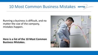 10 Most Common Business Mistakes
Running a business is difficult, and no
matter the size of the company,
mistakes happen.
Here is a list of the 10 Most Common
Business Mistakes.
 