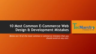 10 Most Common E-Commerce Web
Design & Development Mistakes
Below are 10 of the most common e-commerce mistakes that you
should avoid at any cost:
 