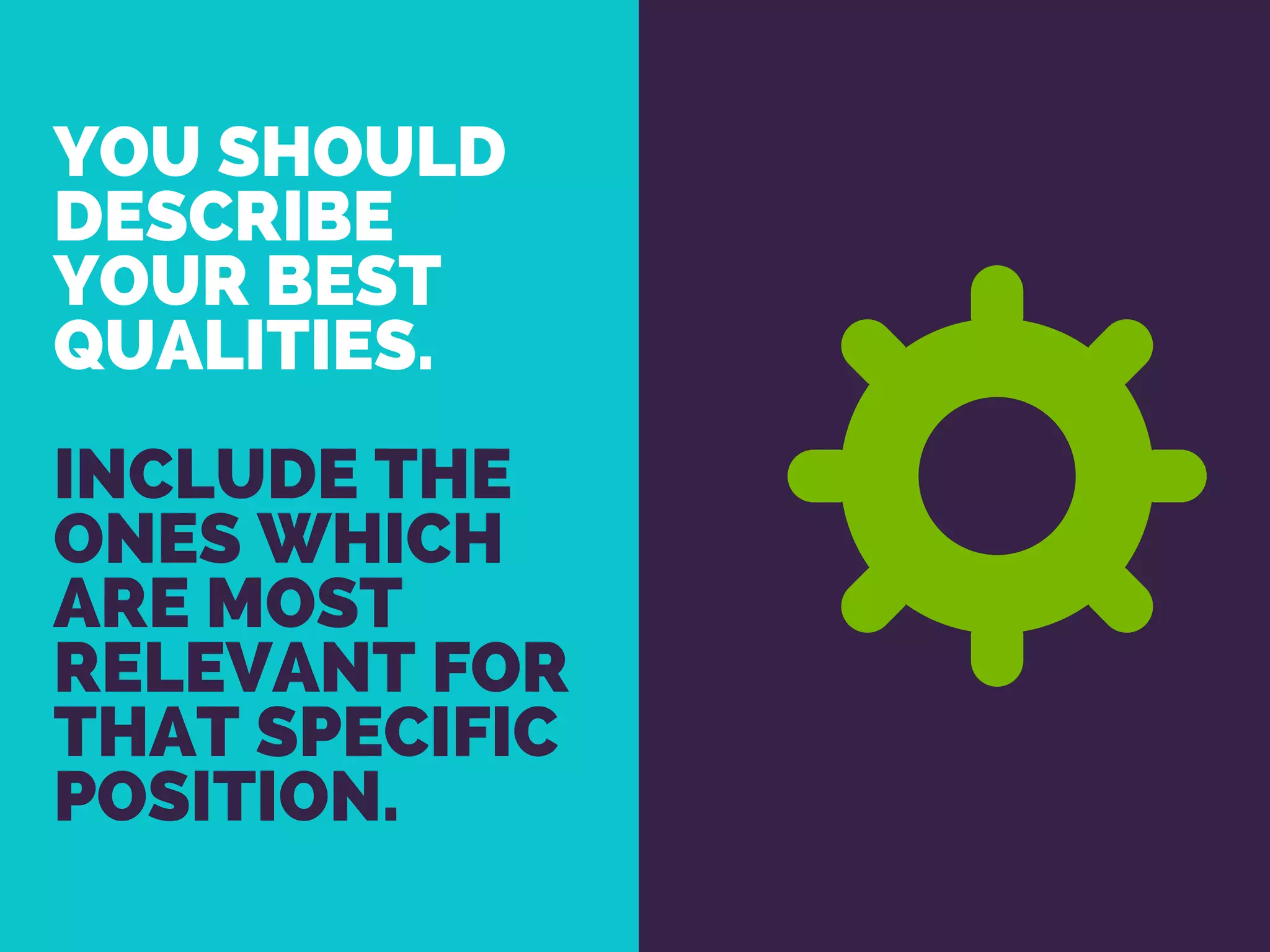 YOU SHOULD
DESCRIBE
YOUR BEST
QUALITIES.
INCLUDE THE
ONES WHICH
ARE MOST
RELEVANT FOR
THAT SPECIFIC
POSITION.
 