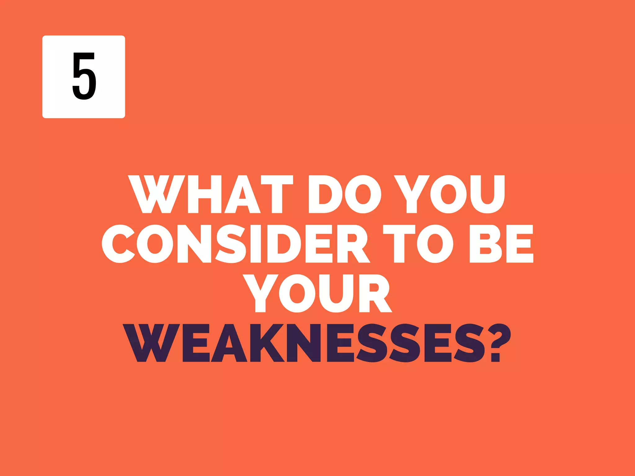 WHAT DO YOU
CONSIDER TO BE
YOUR
WEAKNESSES?
5
 