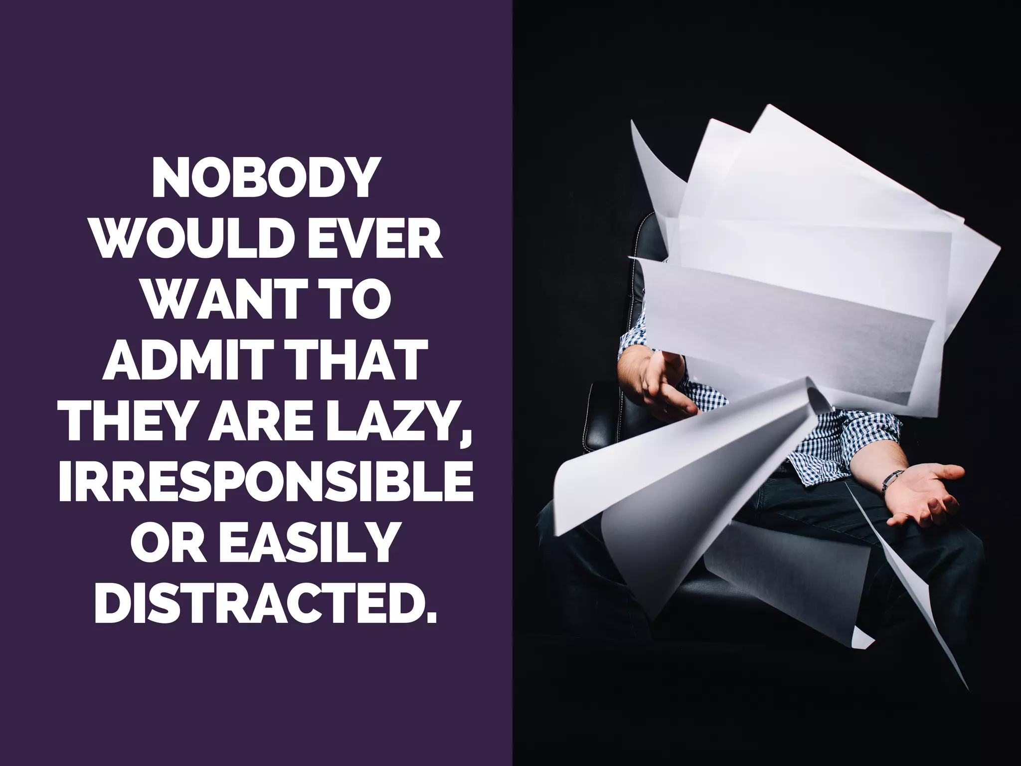NOBODY
WOULD EVER
WANT TO
ADMIT THAT
THEY ARE LAZY,
IRRESPONSIBLE
OR EASILY
DISTRACTED.
 