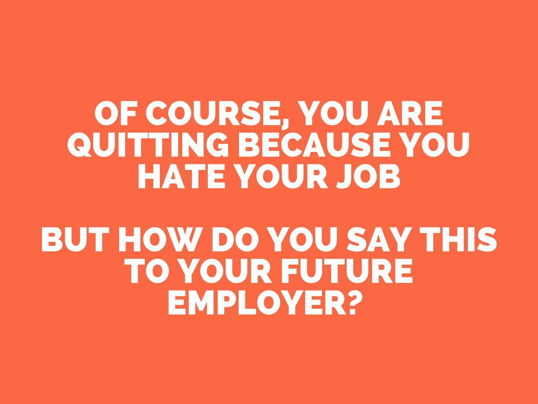 OF COURSE, YOU ARE
QUITTING BECAUSE YOU
HATE YOUR JOB
BUT HOW DO YOU SAY THIS
TO YOUR FUTURE
EMPLOYER? 
 