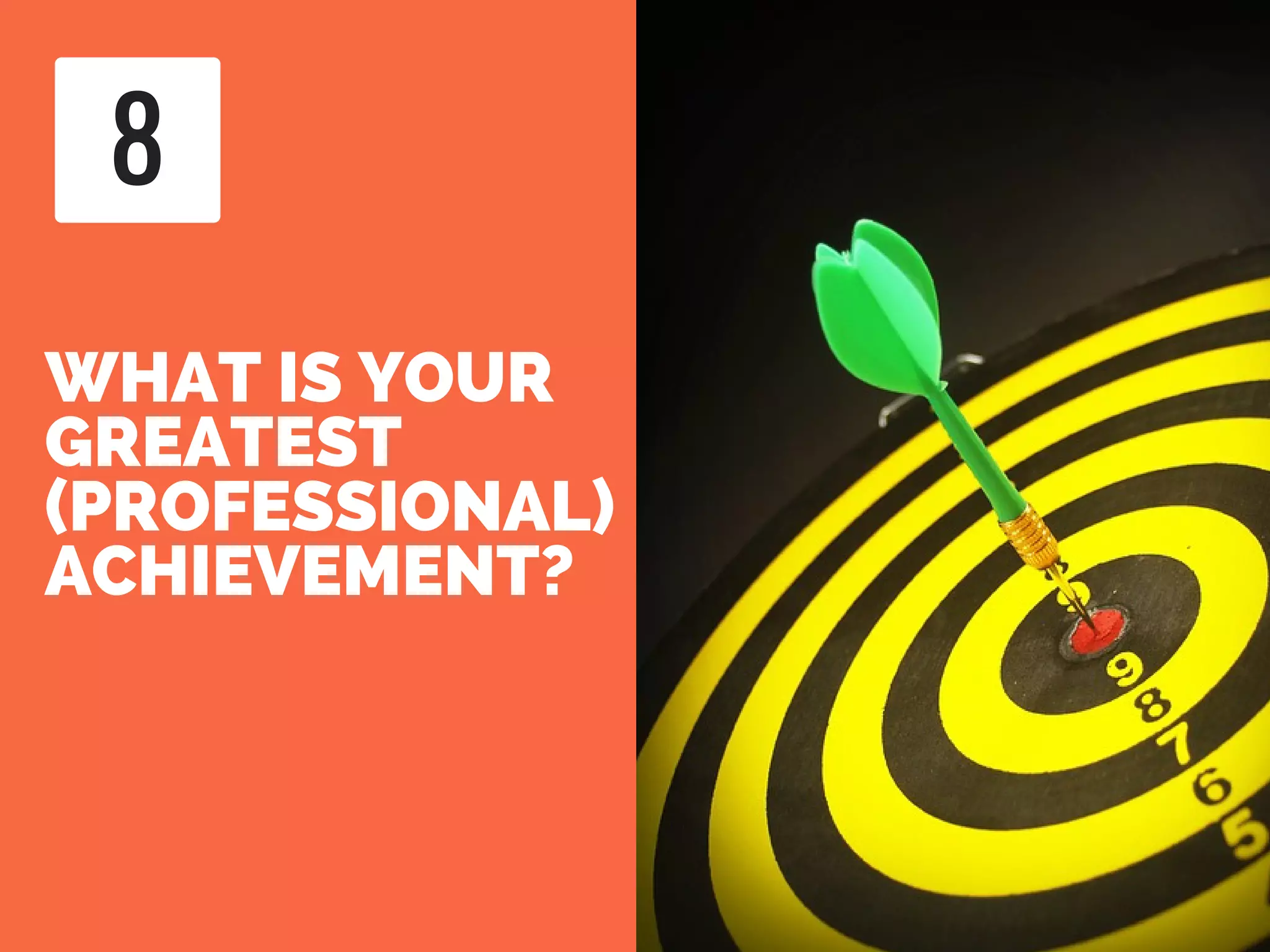 WHAT IS YOUR
GREATEST
(PROFESSIONAL)
ACHIEVEMENT?
8
 