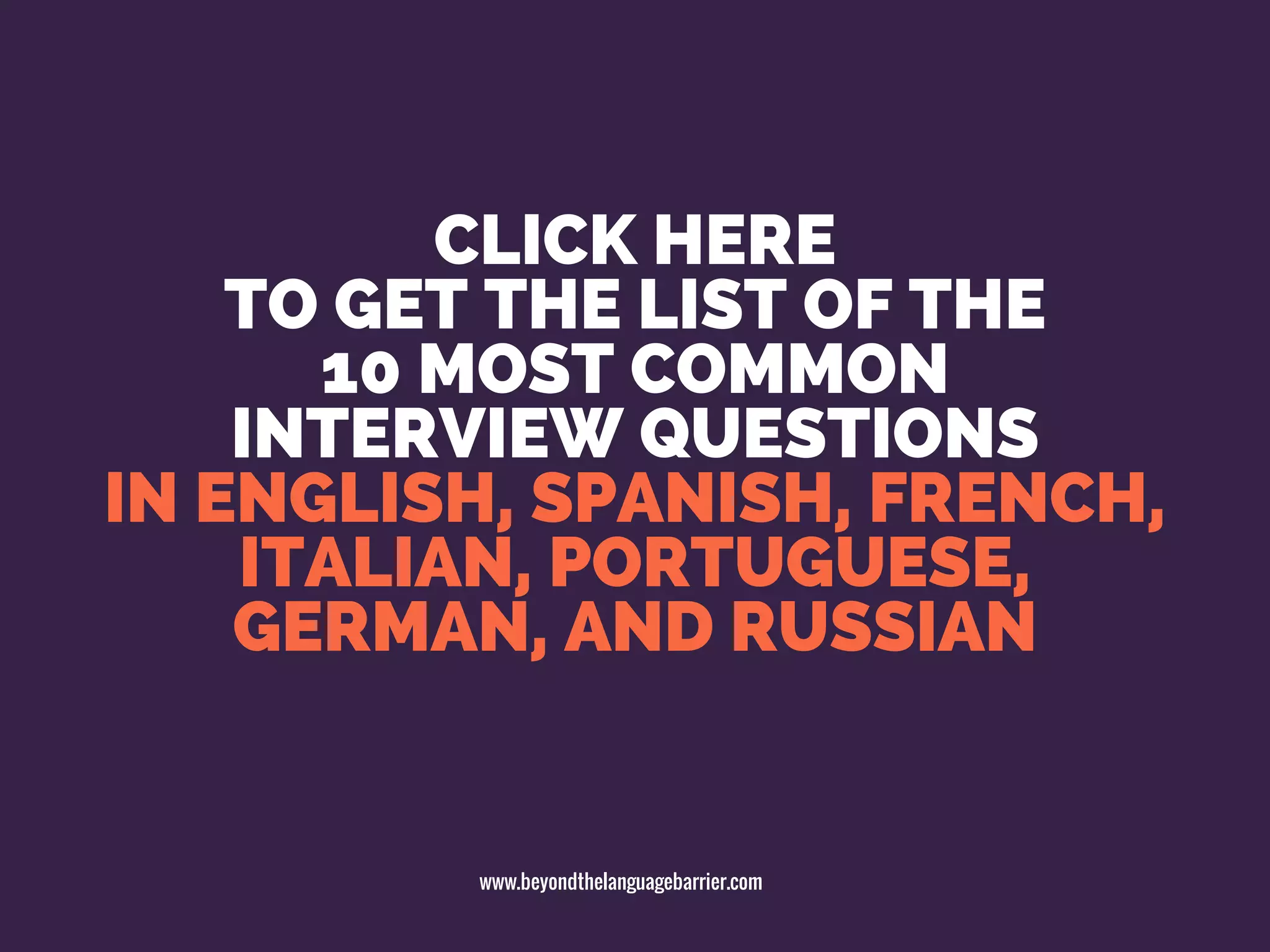 CLICK HERE
TO GET THE LIST OF THE
10 MOST COMMON
INTERVIEW QUESTIONS
IN ENGLISH, SPANISH, FRENCH,
ITALIAN, PORTUGUESE,
GERMAN, AND RUSSIAN
www.beyondthelanguagebarrier.com
 