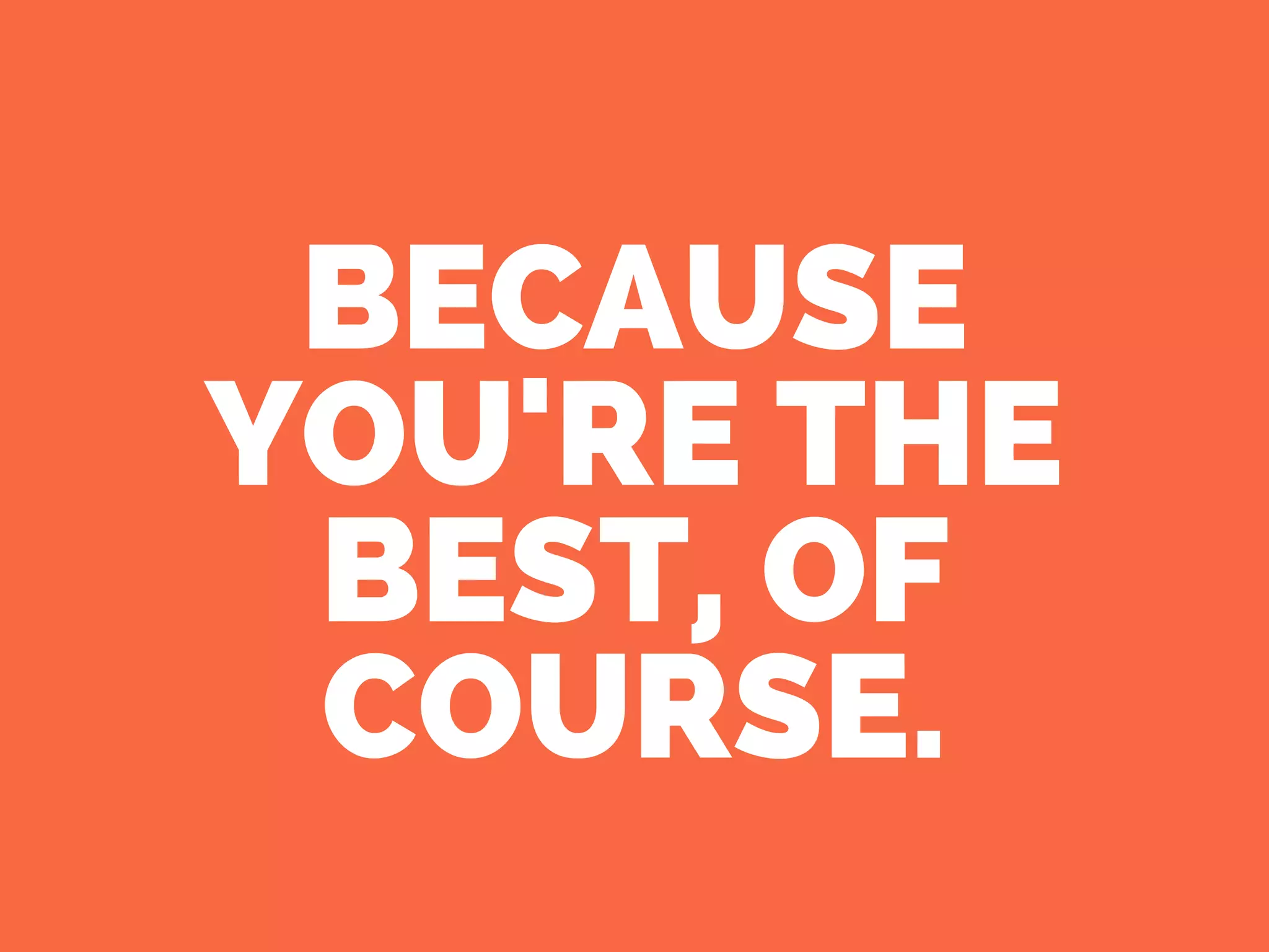 BECAUSE
YOU'RE THE
BEST, OF
COURSE.
 