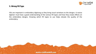 Fills are important in embroidery digitizing as they bring visual variations to the designs. A novice
digitizer must have a good understanding of the various fill types and how they create effects on
the embroidery designs. Knowing which fill types to use helps elevate the quality of the
embroidery.
5. Wrong Fill Type
 