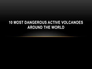 10 MOST DANGEROUS ACTIVE VOLCANOES
AROUND THE WORLD
 