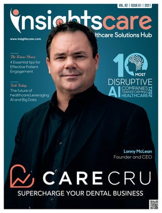 AI
DISRUPTIVE
COMPANIES
TRANSFORMING
HEALTHCARE
2021
MOST
1
Lonny McLean
Founder and CEO
Vol. 02 | Issue 01 | 2021
SUPERCHARGE YOUR DENTAL BUSINESS
The Know Hows
4 Essential tips for
Effective Patient
Engagement
Tech Today
The future of
healthcare:Leveraging
AI and Big Data
 
