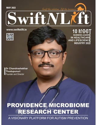 L
Swift ft
Swift the solution, Lift the business!
www.swiftnlift.in
MAY 2022
Dr Chandrashekhar
Thodupunuri
Founder and Director
PROVIDENCE MICROBIOME
RESEARCH CENTER
A VISIONARY PLATFORM FOR AUTISM PREVENTION
BUSINESS LEADERS
S
IN HEALTHCARE
E
AND LIFESCIENCE
E
INDUSTRY 2022
2
DYNAMIC
 