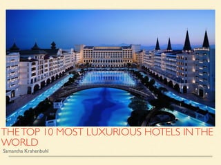 THETOP 10 MOST LUXURIOUS HOTELS INTHE
WORLD
Samantha Krahenbuhl
 
