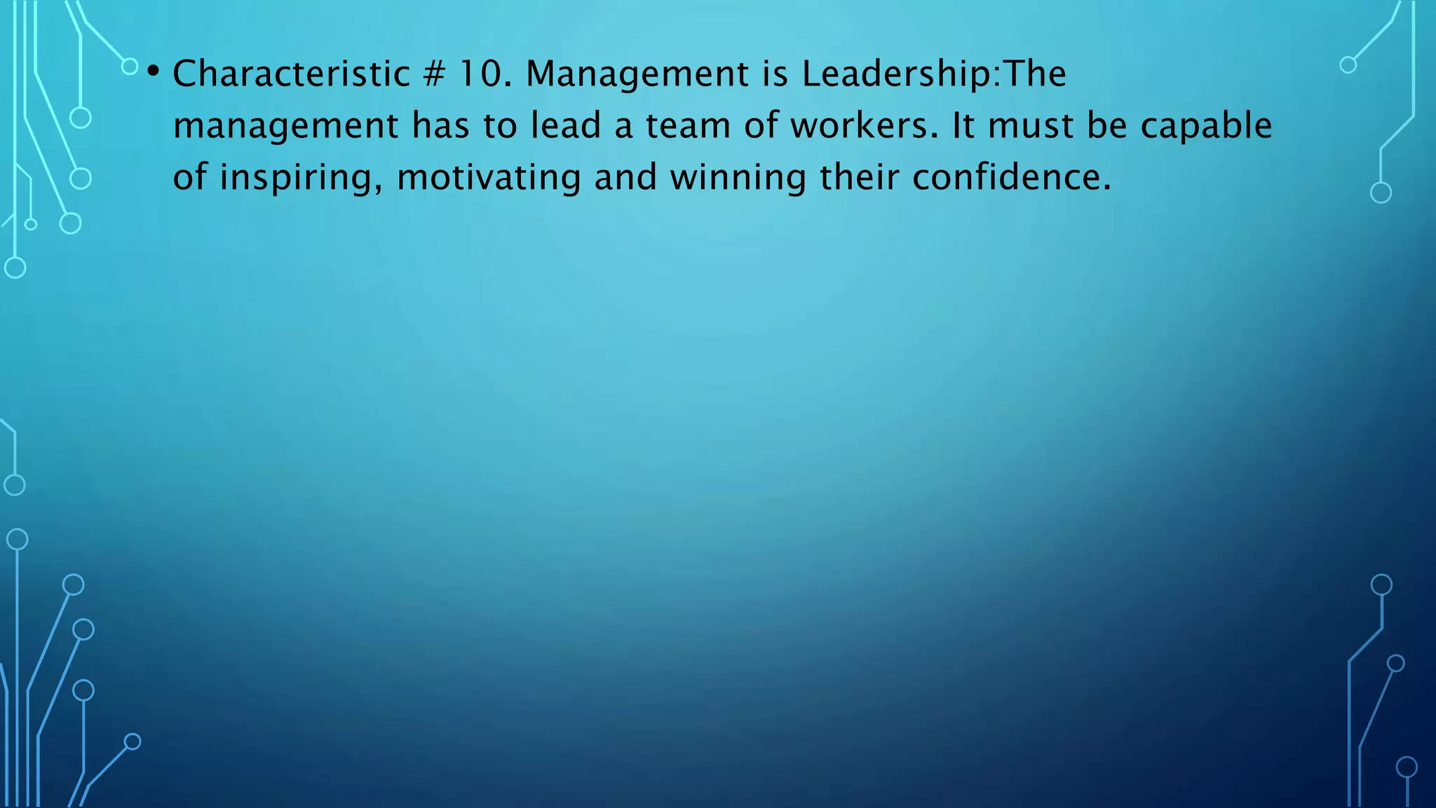 • Characteristic # 10. Management is Leadership:The
management has to lead a team of workers. It must be capable
of inspiring, motivating and winning their confidence.
 