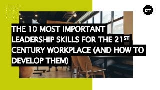 THE 10 MOST IMPORTANT
LEADERSHIP SKILLS FOR THE 21ST
CENTURY WORKPLACE (AND HOW TO
DEVELOP THEM)
 