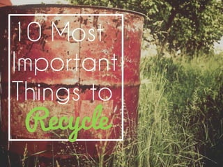 10 Most
Important
Things to
Recycle
 