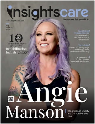 Angie
Manson Integration of Quality
and Comprehensive
Care
Tech-Talks
Impact of Cutting-edge
Technology in the
Rehabilitation Industry
10
Inﬂuential Leaders
Most
Revamping the
Rehabilitation
Industry 2022
July
Issue 03
2022
Facilitating
Independence
Comprehending
the Clinical Side of
Rehabilitation
Angie Manson
CEO and Co-owner
Elevate Addiction Services
 