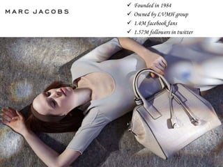  Founded in 1984
 Owned by LVMH group
 1.4M facebook fans
 1.57M followers in twitter
 Perry Ellis award winner
for new fashion talent
 