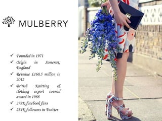  Founded in 1971
 Origin in Somerset,
England
 Revenue £168.5 million in
2012
 British Knitting &
clothing export council
award in 1988
 273K facebook fans
 254K followers in Twitter
 