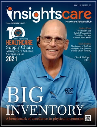 A benchmark of excellence in physical inventories
BIG
INVENTORY
Chuck Phillips
CEO
HEALTHCARE
Supply Chain
Management Solution
Companies for
Most Promising
2021
Safety First
Five Health and
Safety Precautions
That Cold Storage
Owners Must Know
Tech Evolve
The Impact of Artiﬁcial
Intelligence (AI) on the
Supply Chain Industry
VOL 10 ISSUE 03
 